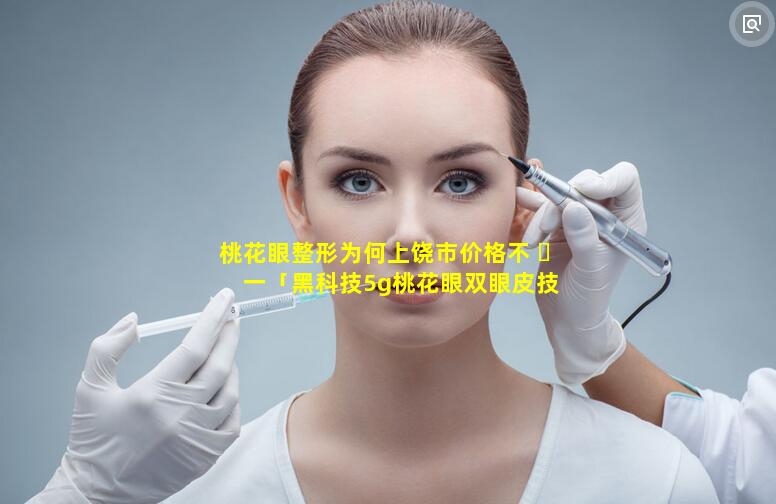 桃花眼整形为何上饶市价格不 ☘ 一「黑科技5g桃花眼双眼皮技术」